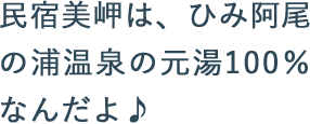 民宿美岬は、ひみ阿尾の浦温泉の元湯100%なんだよ♪