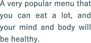 A very popular menu that you can eat a lot, and your mind and body will be healthy.